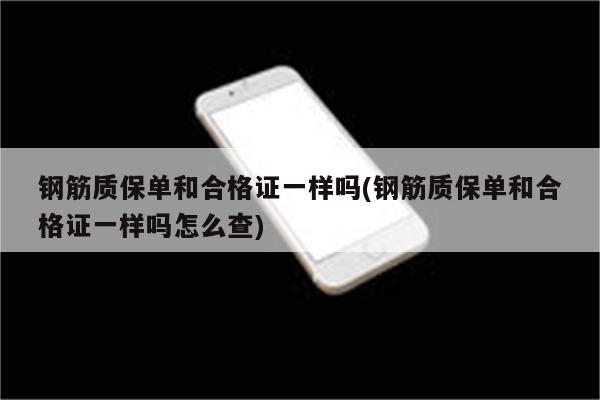 钢筋质保单和合格证一样吗(钢筋质保单和合格证一样吗怎么查)