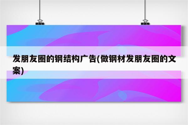 发朋友圈的钢结构广告(做钢材发朋友圈的文案)