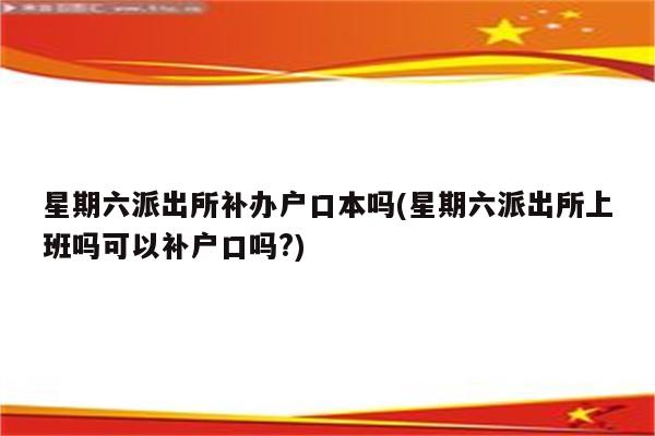 星期六派出所补办户口本吗(星期六派出所上班吗可以补户口吗?)