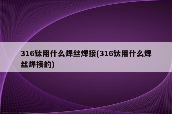 316钛用什么焊丝焊接(316钛用什么焊丝焊接的)