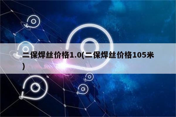 二保焊丝价格1.0(二保焊丝价格105米)