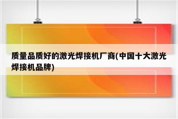 质量品质好的激光焊接机厂商(中国十大激光焊接机品牌)