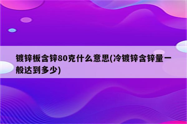 镀锌板含锌80克什么意思(冷镀锌含锌量一般达到多少)