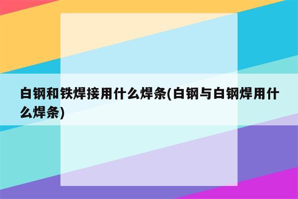 白钢和铁焊接用什么焊条(白钢与白钢焊用什么焊条)