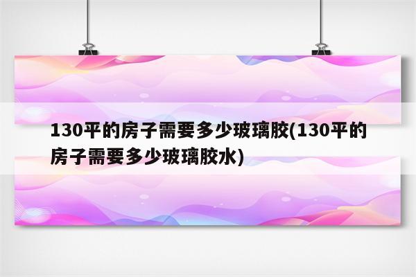 130平的房子需要多少玻璃胶(130平的房子需要多少玻璃胶水)