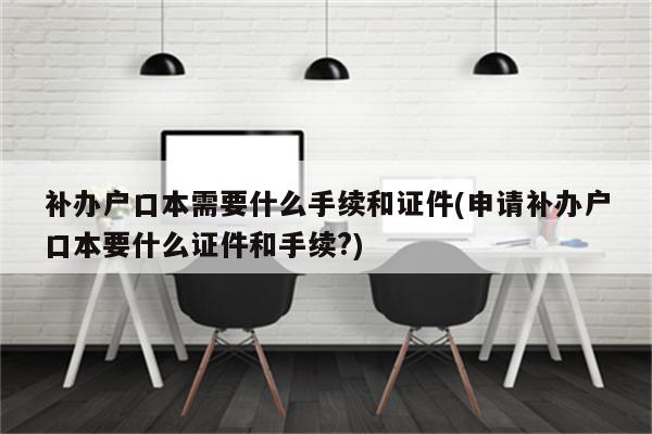 补办户口本需要什么手续和证件(申请补办户口本要什么证件和手续?)