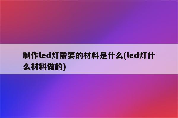 制作led灯需要的材料是什么(led灯什么材料做的)