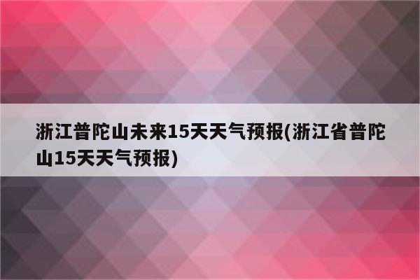 浙江普陀山未来15天天气预报(浙江省普陀山15天天气预报)