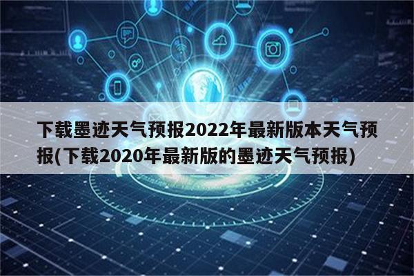 下载墨迹天气预报2022年最新版本天气预报(下载2020年最新版的墨迹天气预报)