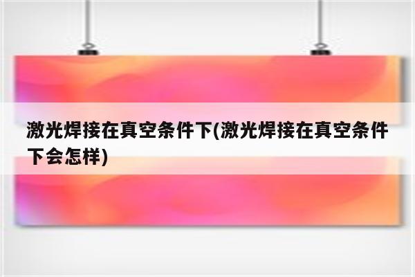 激光焊接在真空条件下(激光焊接在真空条件下会怎样)