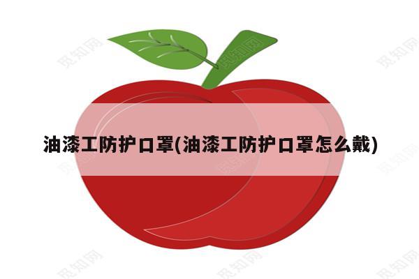 油漆工防护口罩(油漆工防护口罩怎么戴)