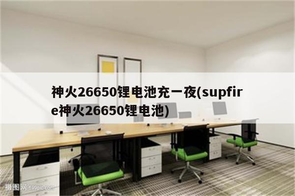 神火26650锂电池充一夜(supfire神火26650锂电池)