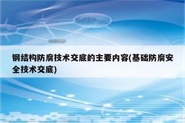 钢结构防腐技术交底的主要内容(基础防腐安全技术交底)