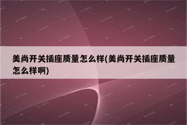 美尚开关插座质量怎么样(美尚开关插座质量怎么样啊)