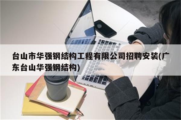 台山市华强钢结构工程有限公司招聘安装(广东台山华强钢结构)