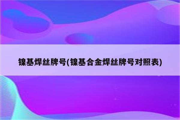 镍基焊丝牌号(镍基合金焊丝牌号对照表)