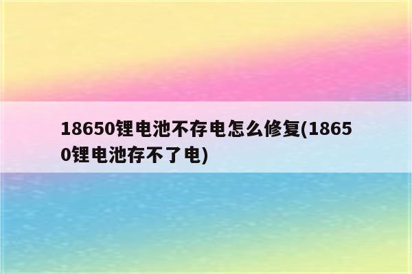 18650锂电池不存电怎么修复(18650锂电池存不了电)