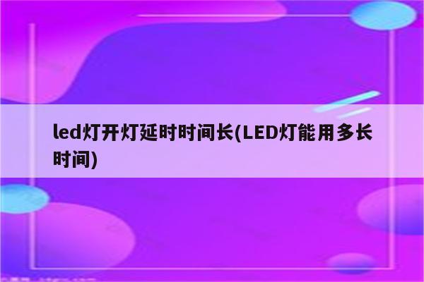 led灯开灯延时时间长(LED灯能用多长时间)