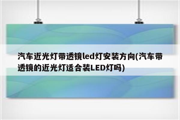 汽车近光灯带透镜led灯安装方向(汽车带透镜的近光灯适合装LED灯吗)