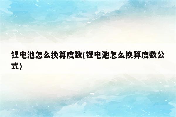 锂电池怎么换算度数(锂电池怎么换算度数公式)