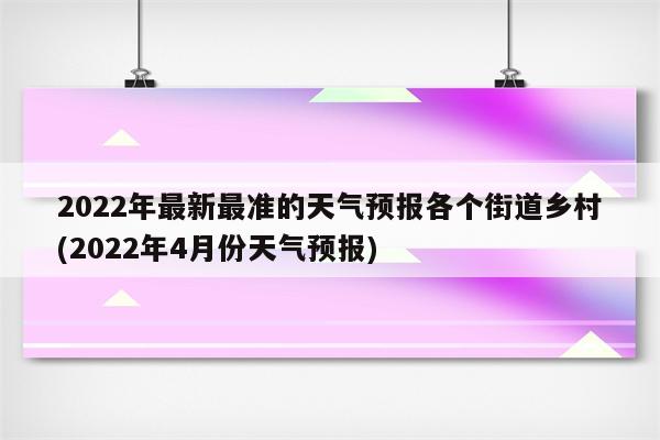 2022年最新最准的天气预报各个街道乡村(2022年4月份天气预报)