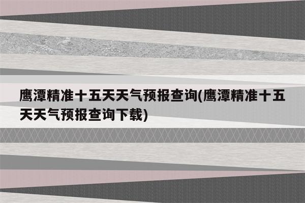 鹰潭精准十五天天气预报查询(鹰潭精准十五天天气预报查询下载)