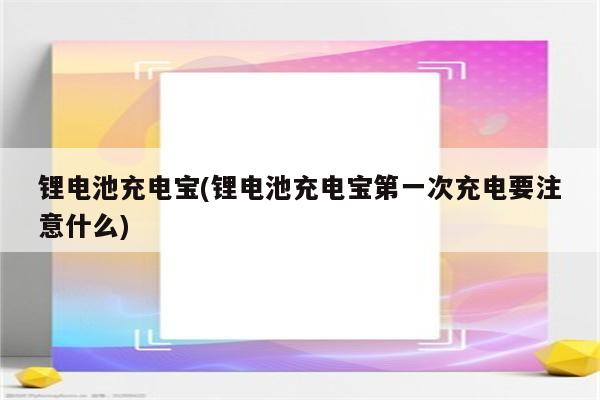 锂电池充电宝(锂电池充电宝第一次充电要注意什么)