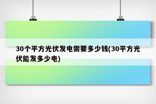 30个平方光伏发电需要多少钱(30平方光伏能发多少电)