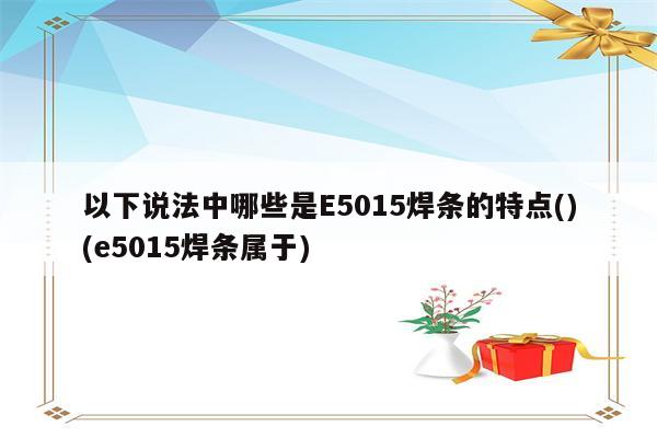 以下说法中哪些是E5015焊条的特点()(e5015焊条属于)