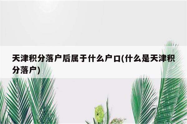 天津积分落户后属于什么户口(什么是天津积分落户)