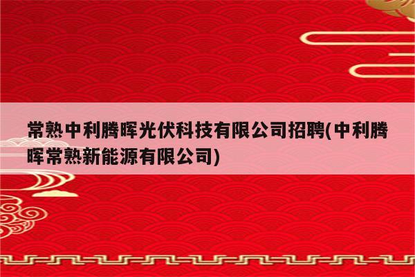 常熟中利腾晖光伏科技有限公司招聘(中利腾晖常熟新能源有限公司)