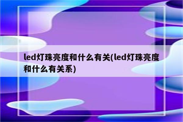 led灯珠亮度和什么有关(led灯珠亮度和什么有关系)