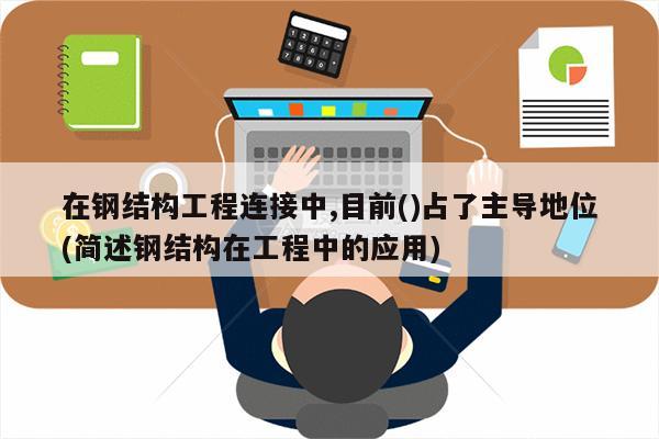 在钢结构工程连接中,目前()占了主导地位(简述钢结构在工程中的应用)