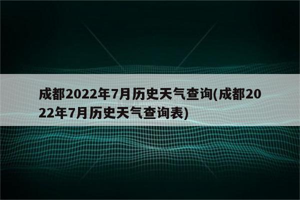 成都2022年7月历史天气查询(成都2022年7月历史天气查询表)