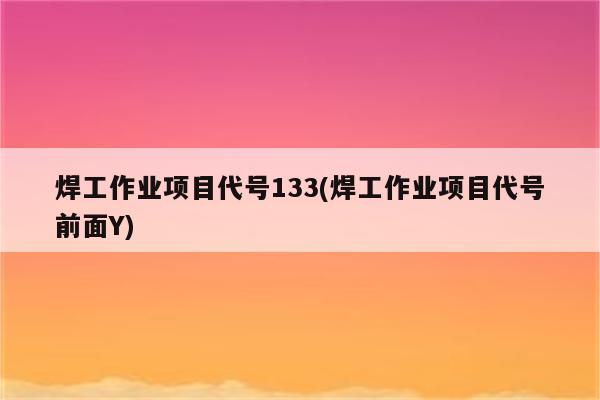 焊工作业项目代号133(焊工作业项目代号前面Y)