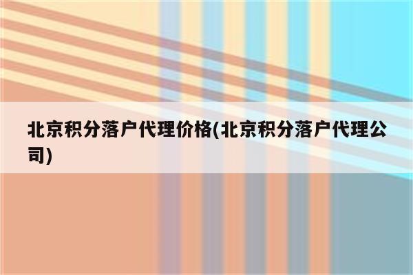 北京积分落户代理价格(北京积分落户代理公司)