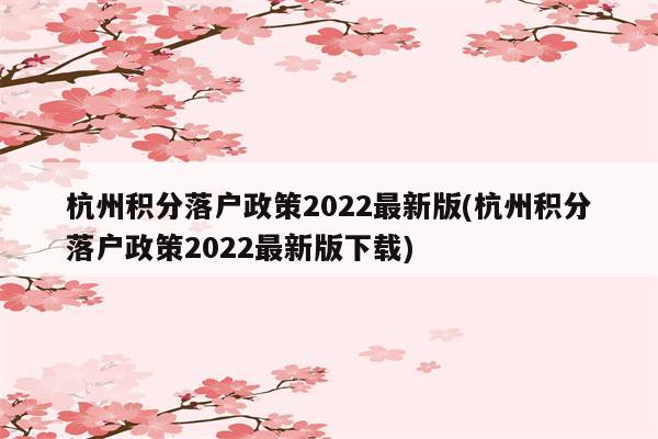 杭州积分落户政策2022最新版(杭州积分落户政策2022最新版下载)