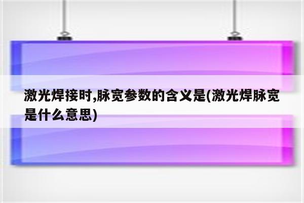 激光焊接时,脉宽参数的含义是(激光焊脉宽是什么意思)