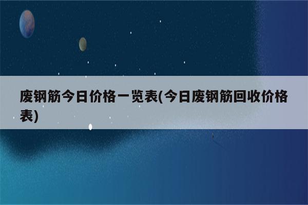 废钢筋今日价格一览表(今日废钢筋回收价格表)