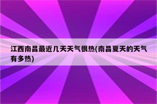 江西南昌最近几天天气很热(南昌夏天的天气有多热)