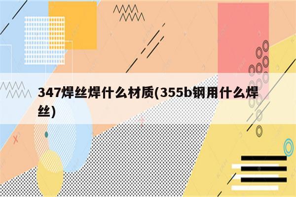 347焊丝焊什么材质(355b钢用什么焊丝)