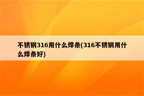 不锈钢316用什么焊条(316不锈钢用什么焊条好)