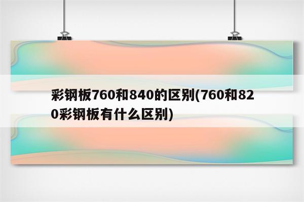 彩钢板760和840的区别(760和820彩钢板有什么区别)