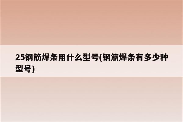 25钢筋焊条用什么型号(钢筋焊条有多少种型号)