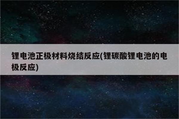 锂电池正极材料烧结反应(锂碳酸锂电池的电极反应)