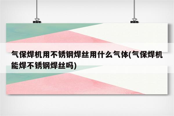 气保焊机用不锈钢焊丝用什么气体(气保焊机能焊不锈钢焊丝吗)