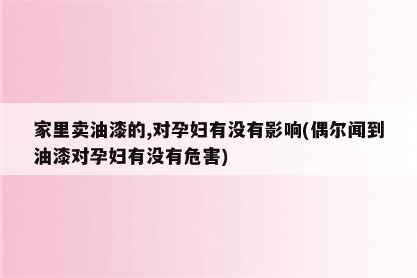 家里卖油漆的,对孕妇有没有影响(偶尔闻到油漆对孕妇有没有危害)