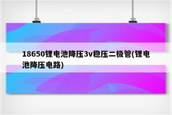 18650锂电池降压3v稳压二极管(锂电池降压电路)