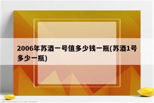 2006年苏酒一号值多少钱一瓶(苏酒1号多少一瓶)