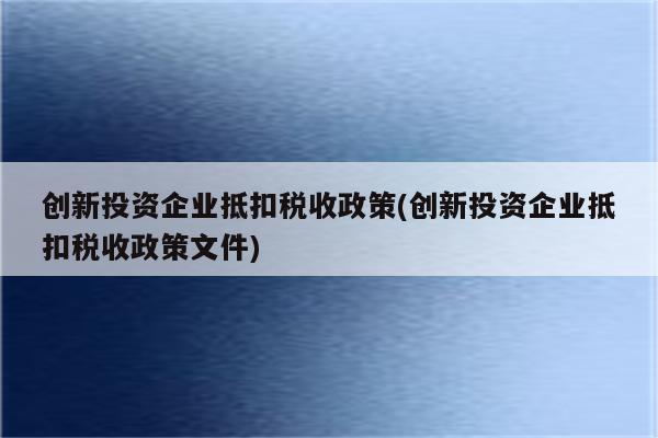 创新投资企业抵扣税收政策(创新投资企业抵扣税收政策文件)